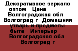 Декоративное зеркало оптом › Цена ­ 8 550 - Волгоградская обл., Волгоград г. Домашняя утварь и предметы быта » Интерьер   . Волгоградская обл.,Волгоград г.